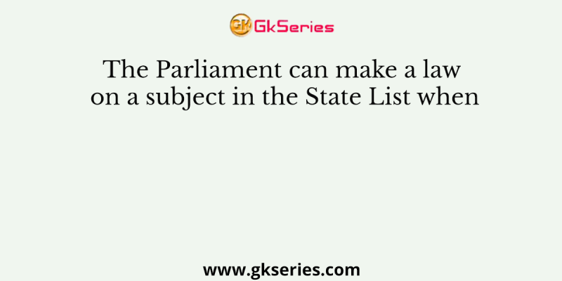 The Parliament can make a law on a subject in the State List when