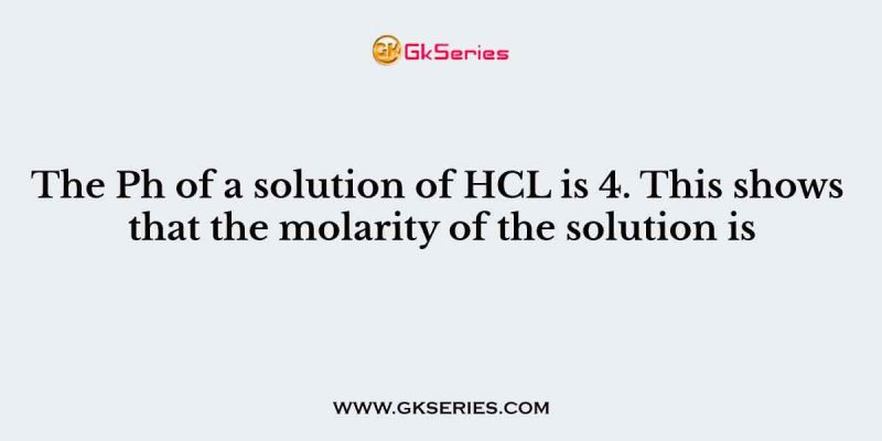 The Ph of a solution of HCL is 4. This shows that the molarity of the solution is