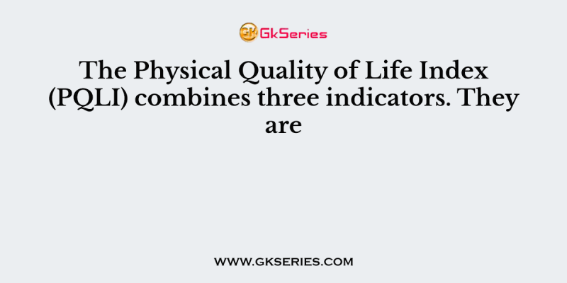 The Physical Quality of Life Index (PQLI) combines three indicators. They are