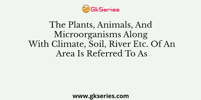 The Plants, Animals, And Microorganisms Along With Climate, Soil, River Etc. Of An Area Is Referred To As