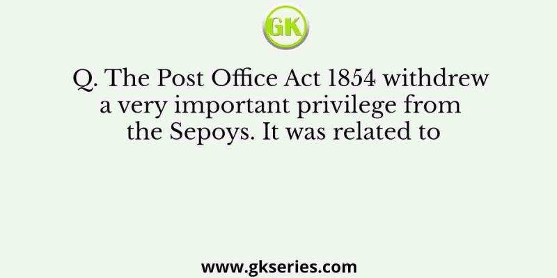 The Post Office Act 1854 withdrew a very important privilege from the Sepoys