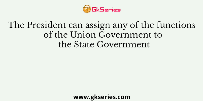 The President can assign any of the functions of the Union Government to the State Government
