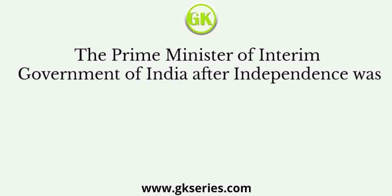 The Prime Minister of Interim Government of India after Independence was