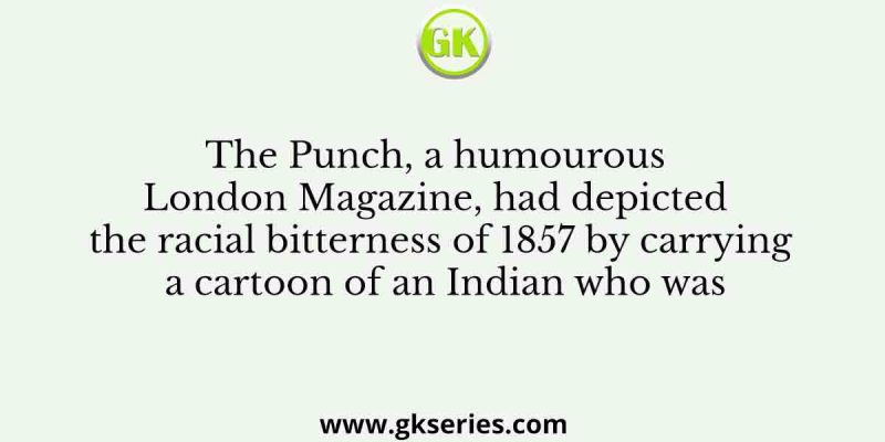The Punch, a humourous London Magazine, had depicted the racial bitterness of 1857 by carrying a cartoon of an Indian who was