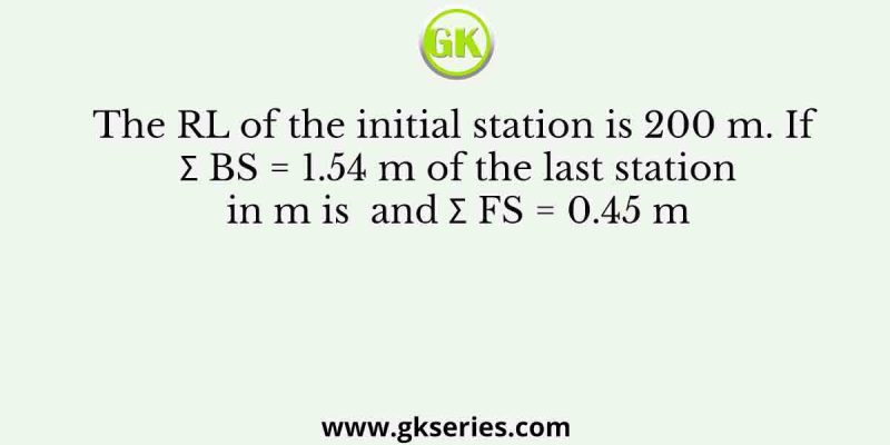 The RL of the initial station is 200 m. If Σ BS = 1.54 m of the last station in m is  and Σ FS = 0.45 m
