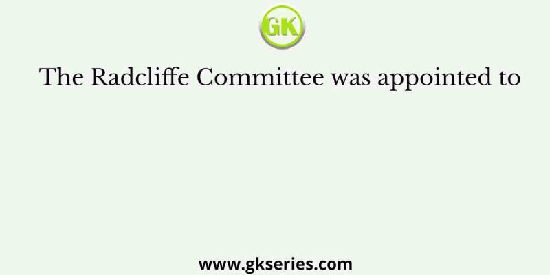 The Radcliffe Committee was appointed to
