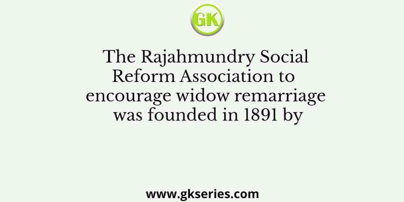 The Rajahmundry Social Reform Association to encourage widow remarriage was founded in 1891 by