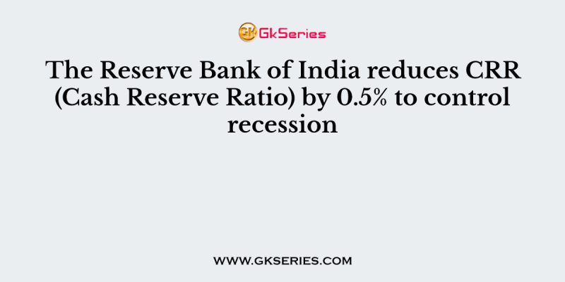 The Reserve Bank of India reduces CRR (Cash Reserve Ratio) by 0.5% to control recession
