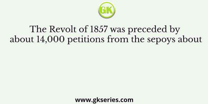 The Revolt of 1857 was preceded by about 14,000 petitions from the sepoys about