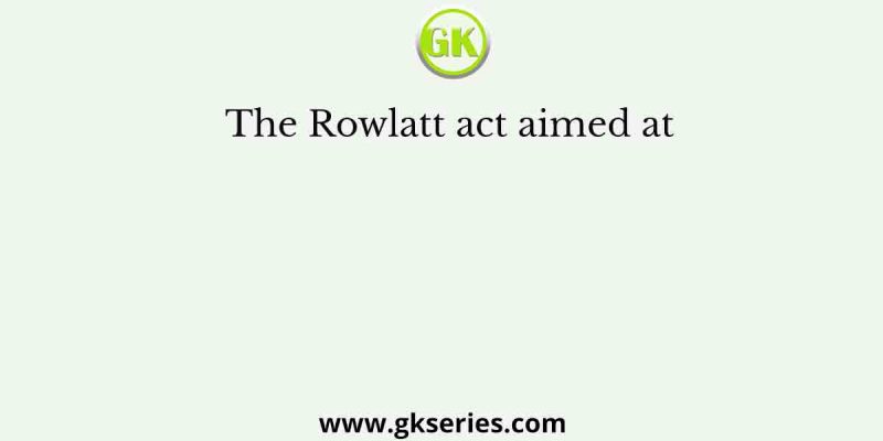 The Rowlatt act aimed at