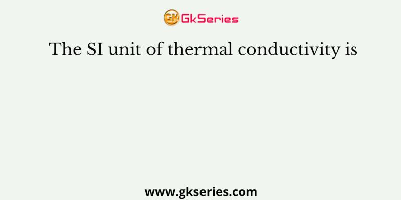 The SI unit of thermal conductivity is