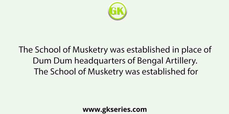 The School of Musketry was established in place of Dum Dum headquarters of Bengal Artillery. The School of Musketry was established for