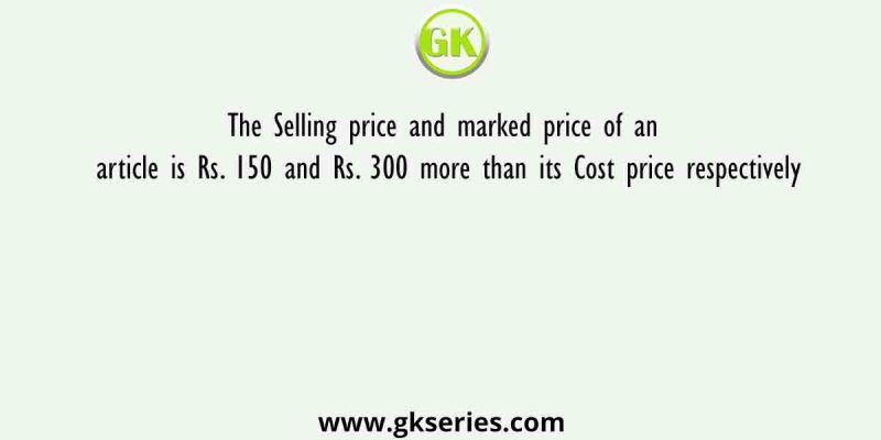 The Selling price and marked price of an article is Rs. 150 and Rs. 300 more than its Cost price respectively