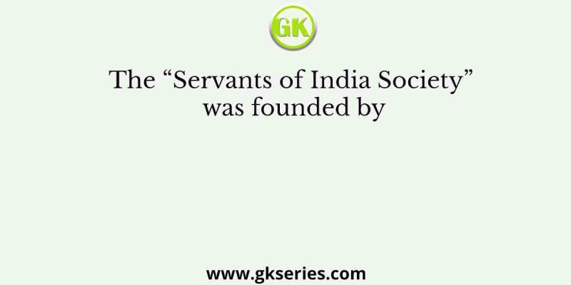 The “Servants of India Society” was founded by