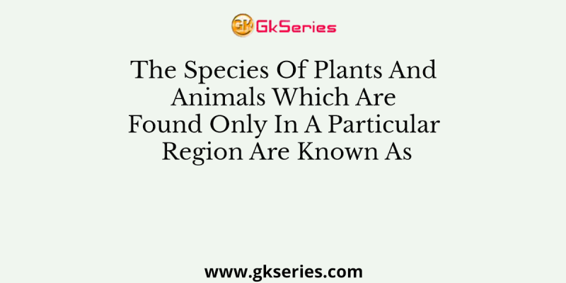The Species Of Plants And Animals Which Are Found Only In A Particular Region Are Known As