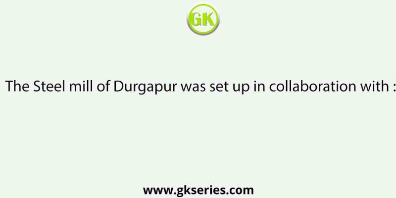 The Steel mill of Durgapur was set up in collaboration with :