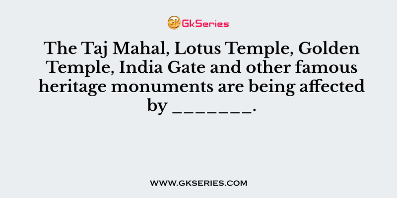 The Taj Mahal, Lotus Temple, Golden Temple, India Gate and other famous heritage monuments are being affected by _______.