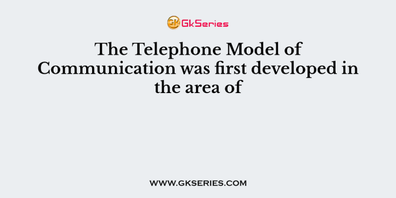 The Telephone Model of Communication was first developed in the area of