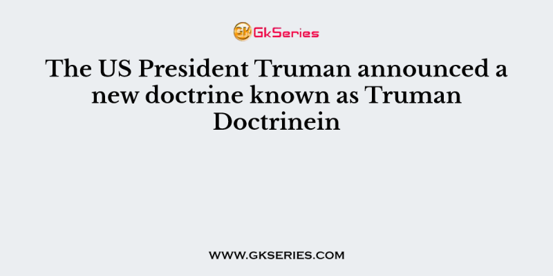 The US President Truman announced a new doctrine known as Truman Doctrinein