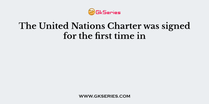 The United Nations Charter was signed for the first time in