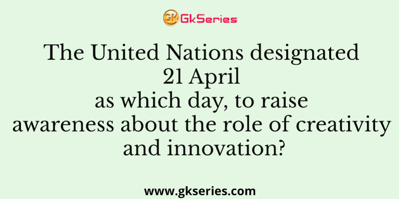 The United Nations designated 21 April as which day, to raise awareness about the role of creativity and innovation?