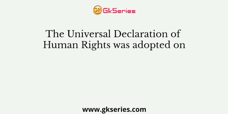 The Universal Declaration of Human Rights was adopted on