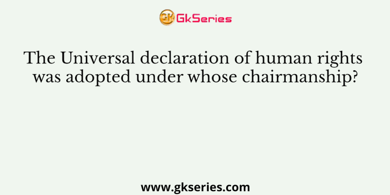 The Universal declaration of human rights was adopted under whose chairmanship?