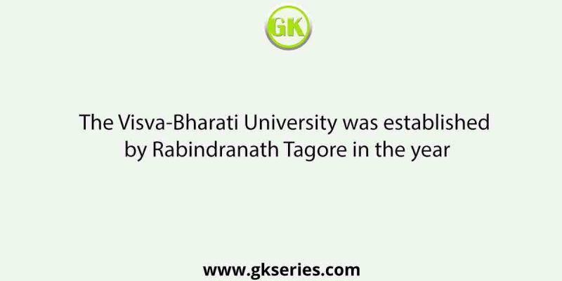 The Visva-Bharati University was established by Rabindranath Tagore in the year