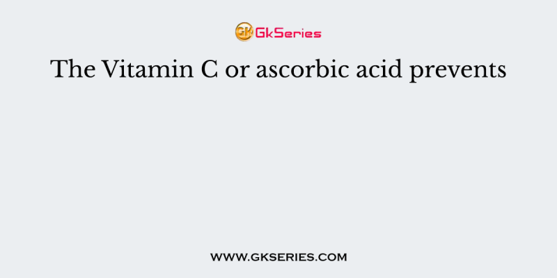The Vitamin C or ascorbic acid prevents
