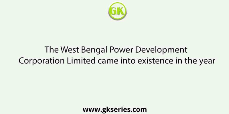 The West Bengal Power Development Corporation Limited came into existence in the year