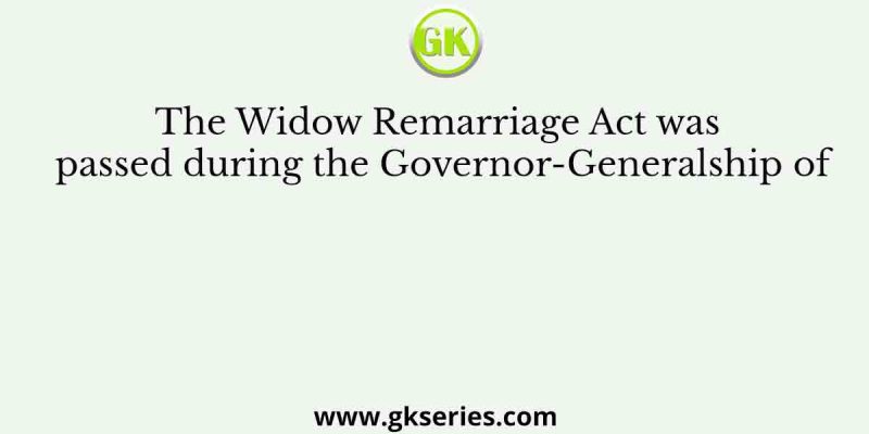 The Widow Remarriage Act was passed during the Governor-Generalship of