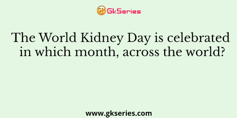 The World Kidney Day is celebrated in which month, across the world?