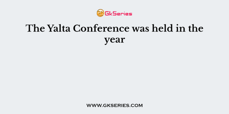 The Yalta Conference was held in the year