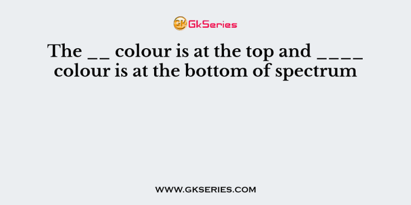 The __ colour is at the top and ____ colour is at the bottom of spectrum