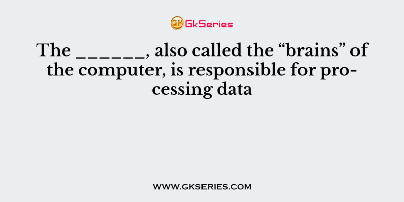 The ______, also called the “brains” of the computer, is responsible for processing data
