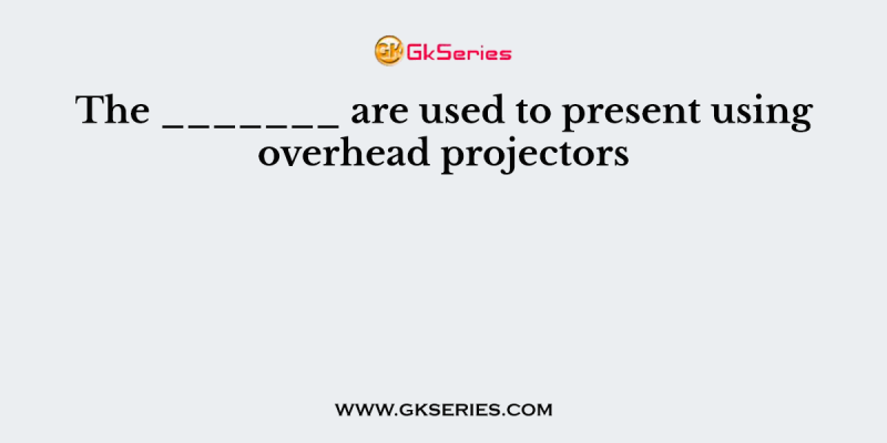 The _______ are used to present using overhead projectors