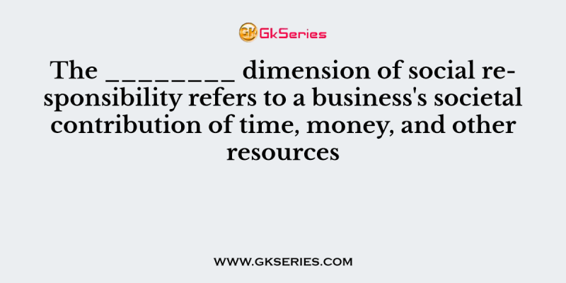 The ________ dimension of social responsibility refers to a business’s societal contribution of time, money, and other resources