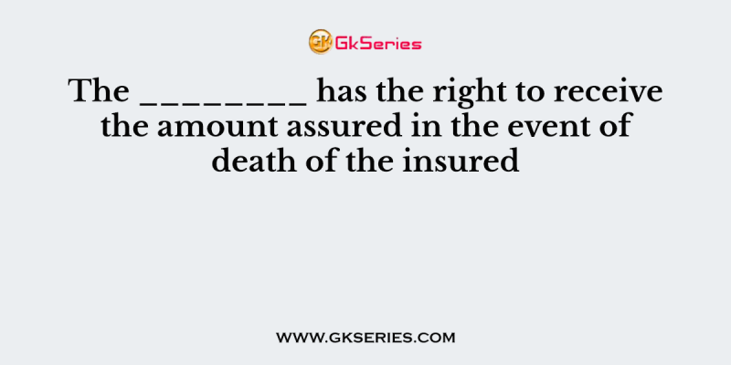 The ________ has the right to receive the amount assured in the event of death of the insured