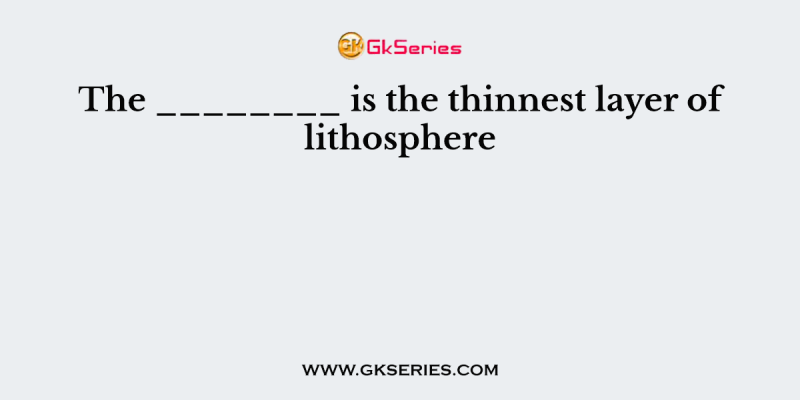 The ________ is the thinnest layer of lithosphere