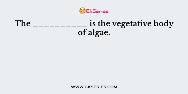The __________ is the vegetative body of algae.