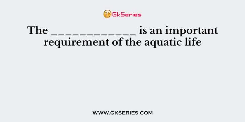 The ____________ is an important requirement of the aquatic life