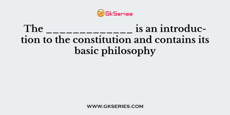 The _____________ is an introduction to the constitution and contains its basic philosophy