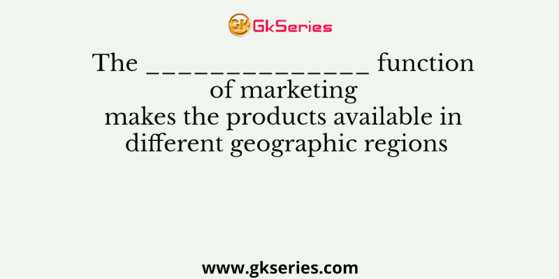 The ______________ function of marketing makes the products available in different geographic regions