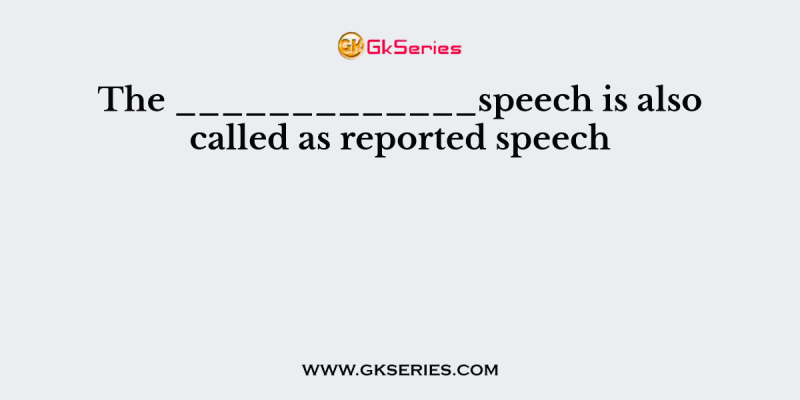The _____________speech is also called as reported speech