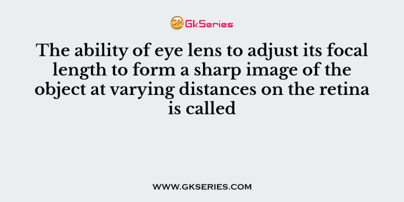 The ability of eye lens to adjust its focal length to form a sharp image of the object at varying distances on the retina is called