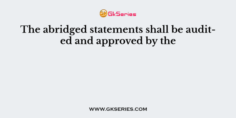 The abridged statements shall be audited and approved by the