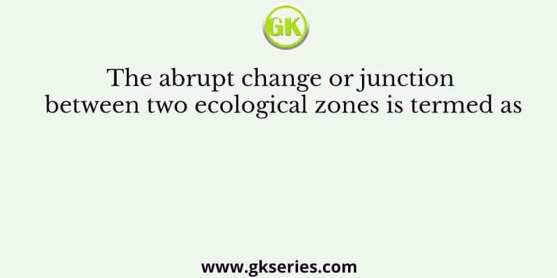The abrupt change or junction between two ecological zones is termed as