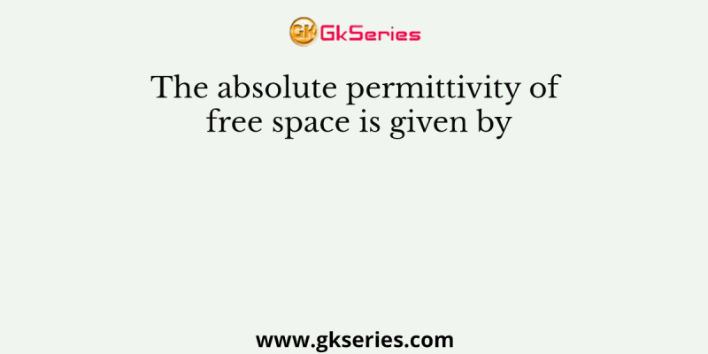 The absolute permittivity of free space is given by
