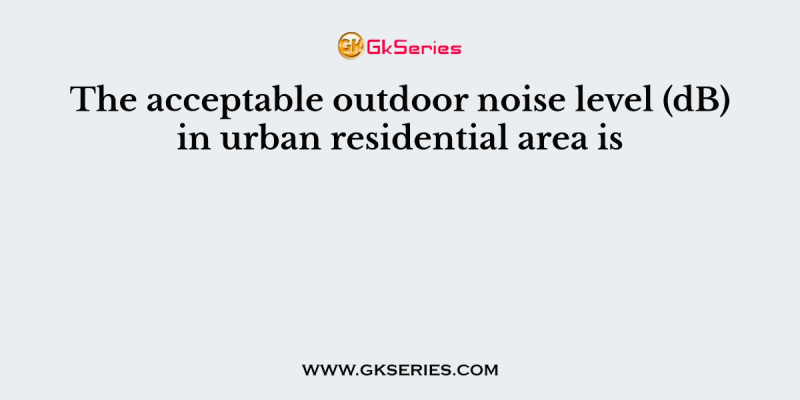 The acceptable outdoor noise level (dB) in urban residential area is