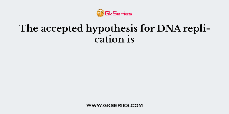 The accepted hypothesis for DNA replication is